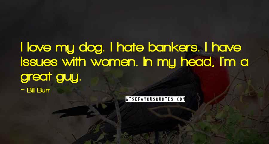 Bill Burr Quotes: I love my dog. I hate bankers. I have issues with women. In my head, I'm a great guy.