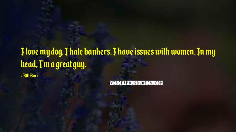 Bill Burr Quotes: I love my dog. I hate bankers. I have issues with women. In my head, I'm a great guy.