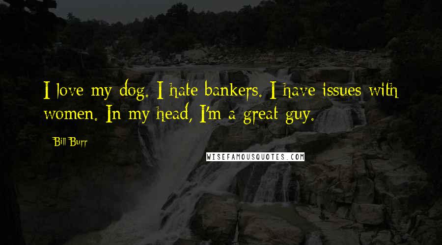 Bill Burr Quotes: I love my dog. I hate bankers. I have issues with women. In my head, I'm a great guy.