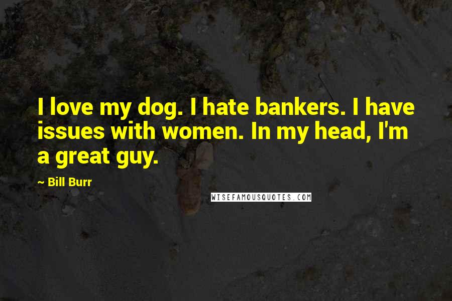 Bill Burr Quotes: I love my dog. I hate bankers. I have issues with women. In my head, I'm a great guy.