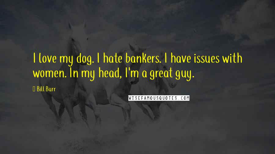 Bill Burr Quotes: I love my dog. I hate bankers. I have issues with women. In my head, I'm a great guy.