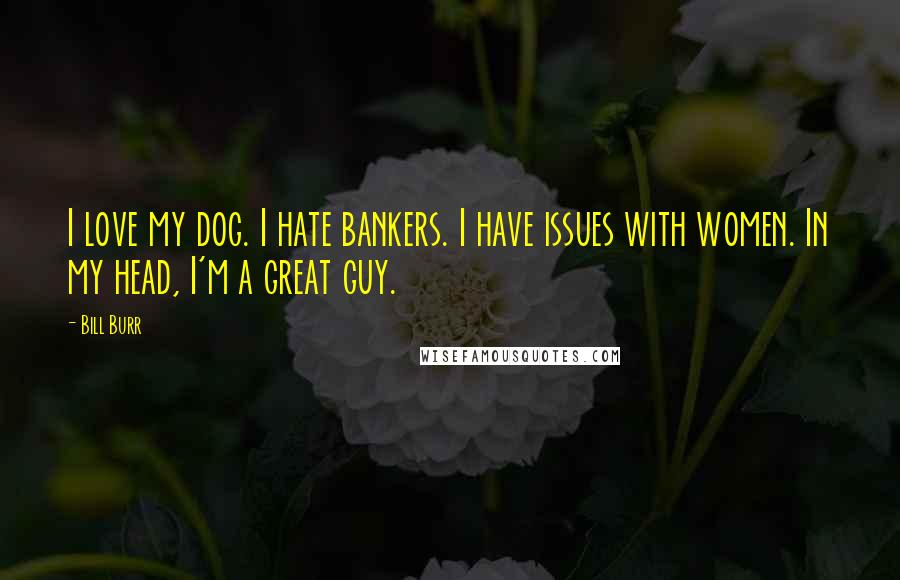 Bill Burr Quotes: I love my dog. I hate bankers. I have issues with women. In my head, I'm a great guy.