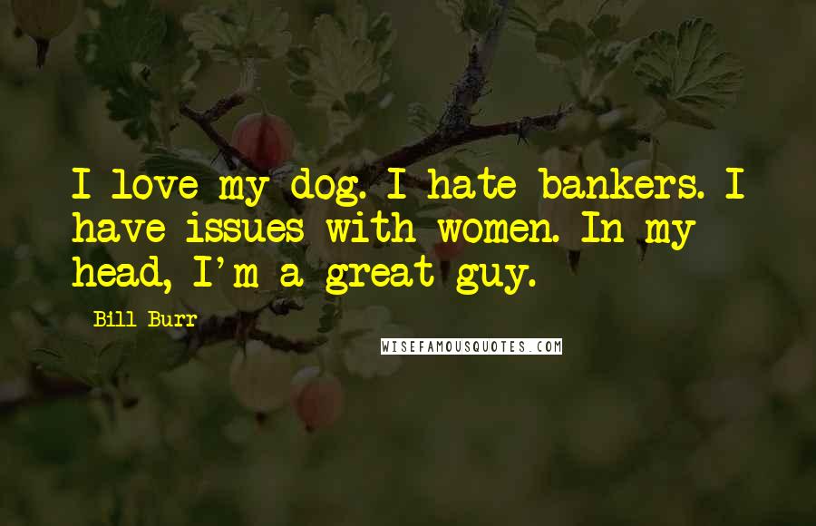 Bill Burr Quotes: I love my dog. I hate bankers. I have issues with women. In my head, I'm a great guy.