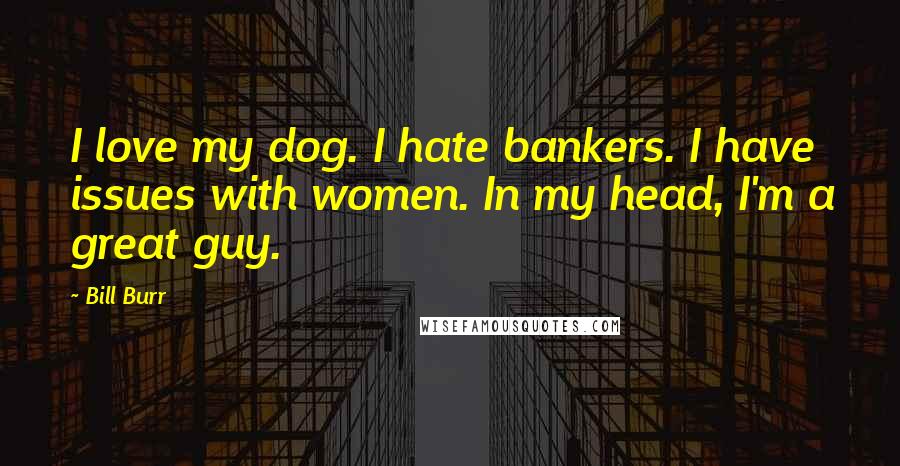 Bill Burr Quotes: I love my dog. I hate bankers. I have issues with women. In my head, I'm a great guy.