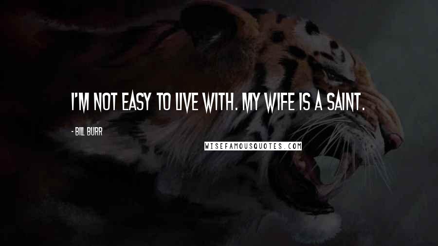 Bill Burr Quotes: I'm not easy to live with. My wife is a saint.