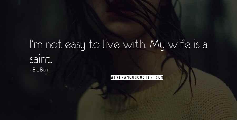 Bill Burr Quotes: I'm not easy to live with. My wife is a saint.