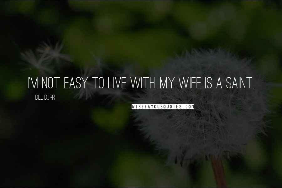 Bill Burr Quotes: I'm not easy to live with. My wife is a saint.