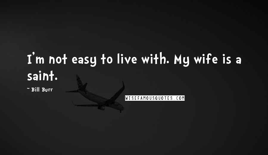 Bill Burr Quotes: I'm not easy to live with. My wife is a saint.