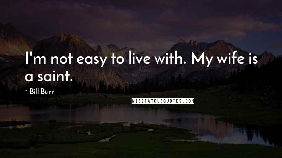 Bill Burr Quotes: I'm not easy to live with. My wife is a saint.