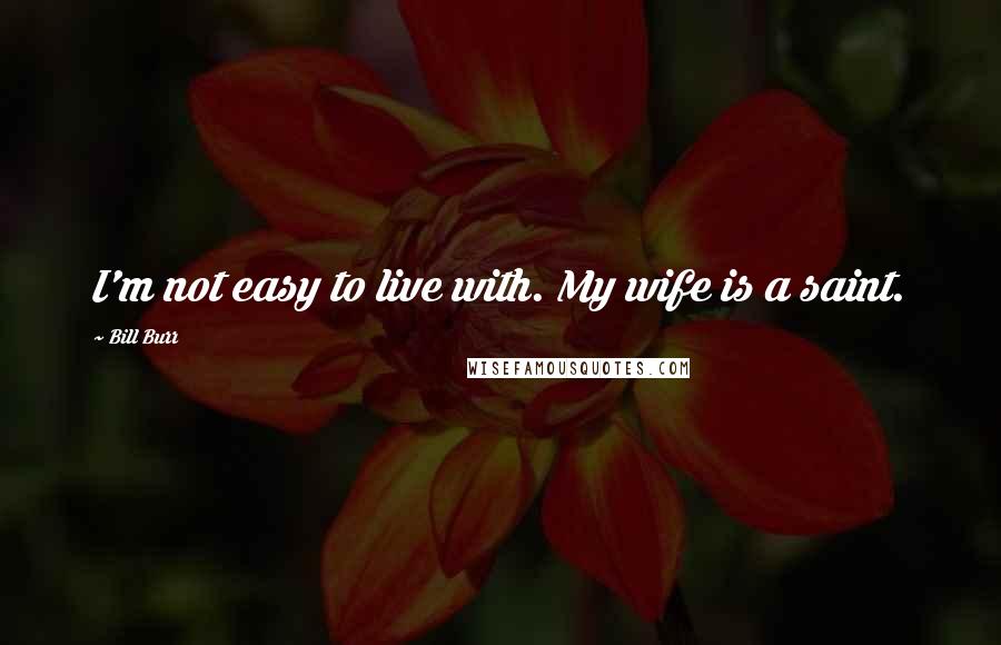 Bill Burr Quotes: I'm not easy to live with. My wife is a saint.