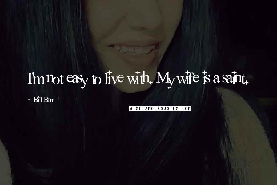 Bill Burr Quotes: I'm not easy to live with. My wife is a saint.