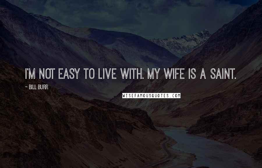 Bill Burr Quotes: I'm not easy to live with. My wife is a saint.