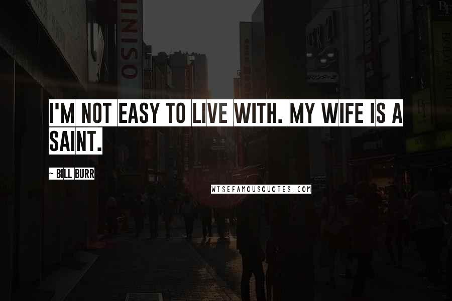 Bill Burr Quotes: I'm not easy to live with. My wife is a saint.