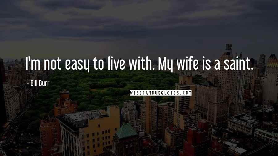 Bill Burr Quotes: I'm not easy to live with. My wife is a saint.