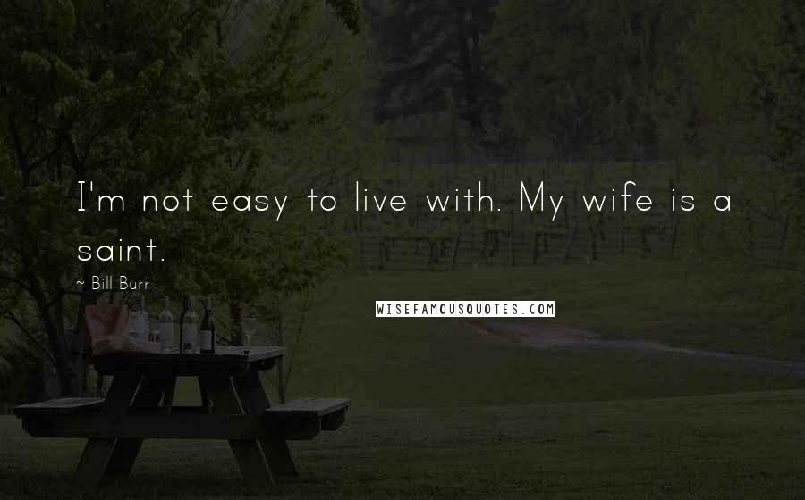 Bill Burr Quotes: I'm not easy to live with. My wife is a saint.