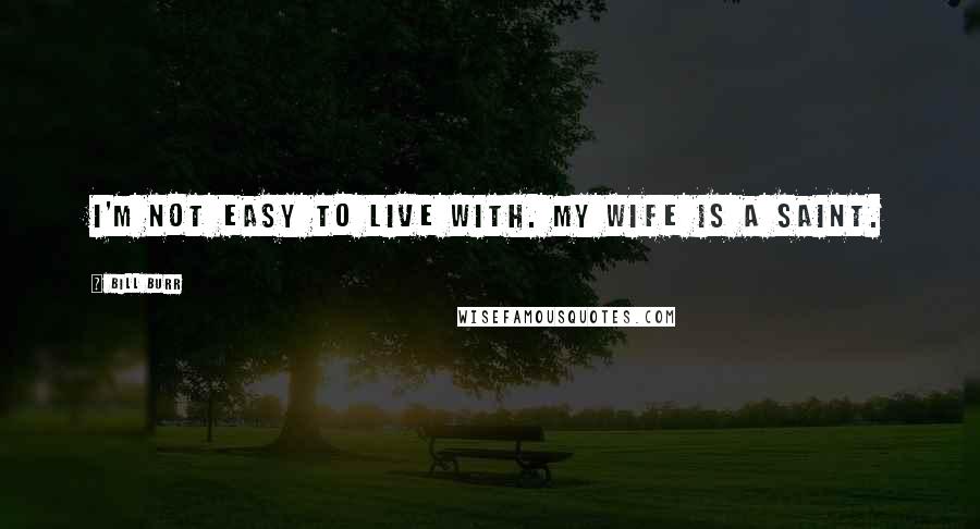 Bill Burr Quotes: I'm not easy to live with. My wife is a saint.