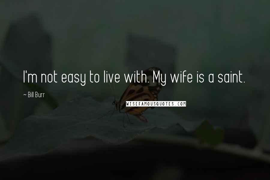 Bill Burr Quotes: I'm not easy to live with. My wife is a saint.