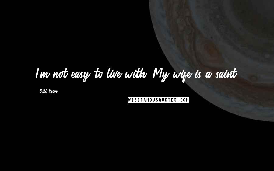 Bill Burr Quotes: I'm not easy to live with. My wife is a saint.