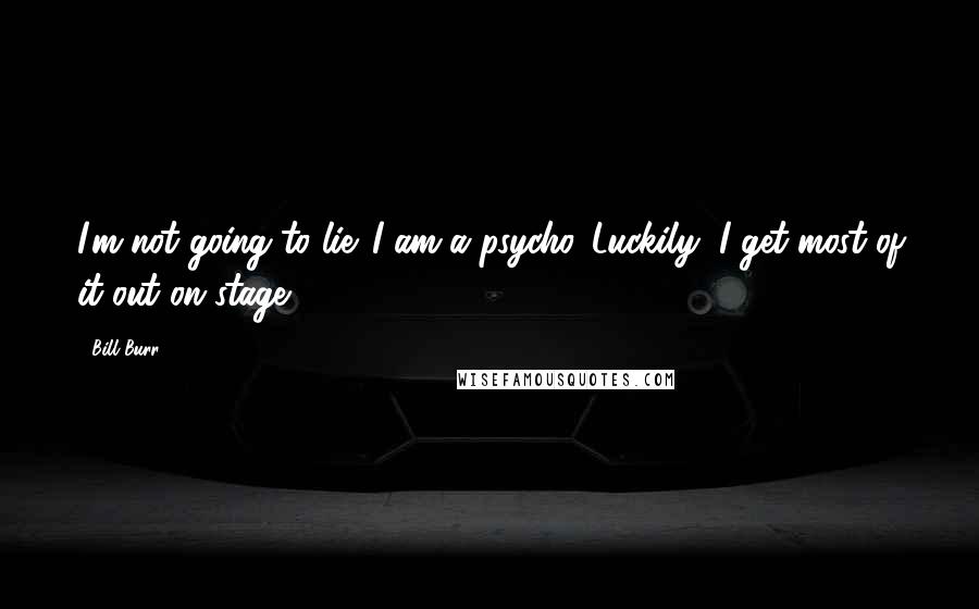 Bill Burr Quotes: I'm not going to lie. I am a psycho. Luckily, I get most of it out on stage.