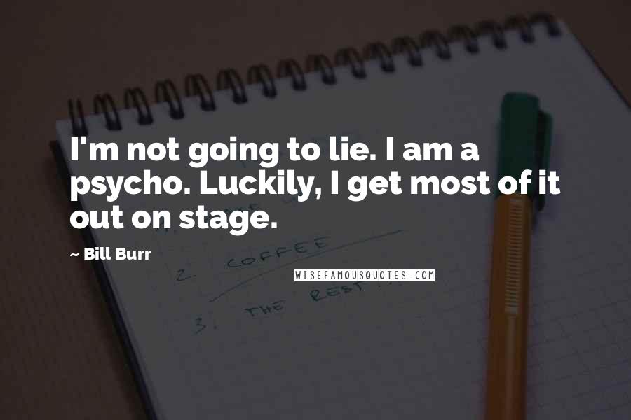 Bill Burr Quotes: I'm not going to lie. I am a psycho. Luckily, I get most of it out on stage.