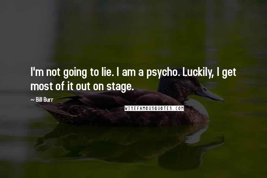 Bill Burr Quotes: I'm not going to lie. I am a psycho. Luckily, I get most of it out on stage.