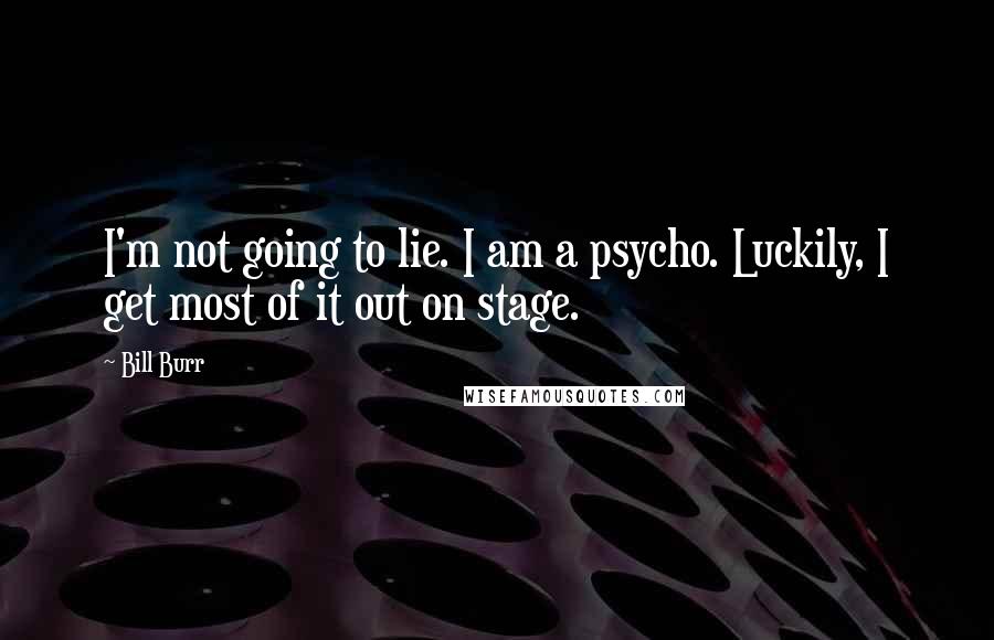 Bill Burr Quotes: I'm not going to lie. I am a psycho. Luckily, I get most of it out on stage.