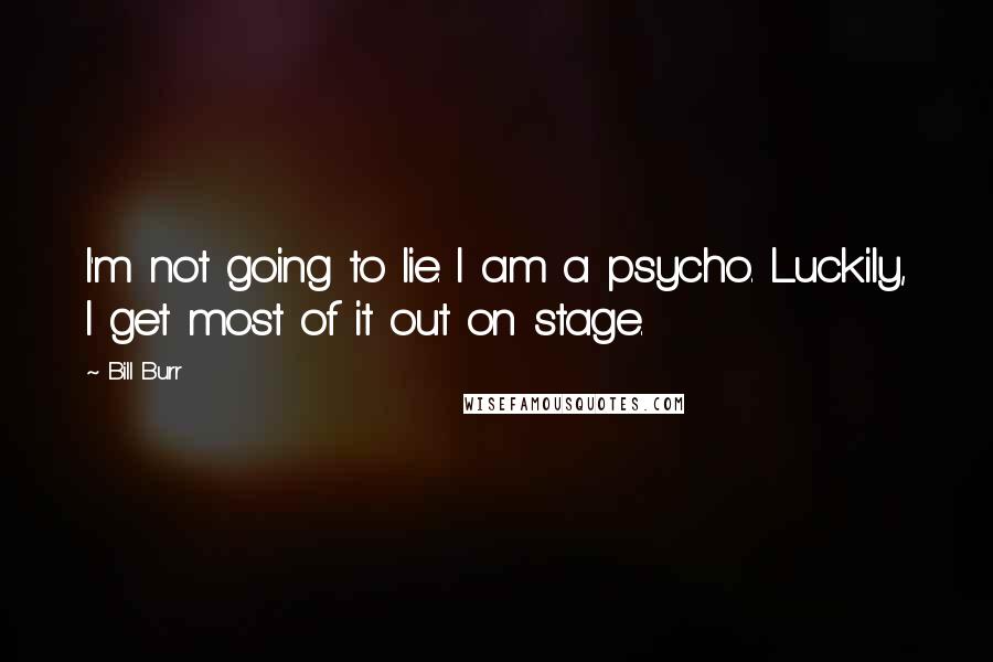 Bill Burr Quotes: I'm not going to lie. I am a psycho. Luckily, I get most of it out on stage.