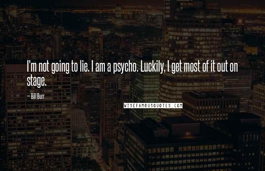 Bill Burr Quotes: I'm not going to lie. I am a psycho. Luckily, I get most of it out on stage.