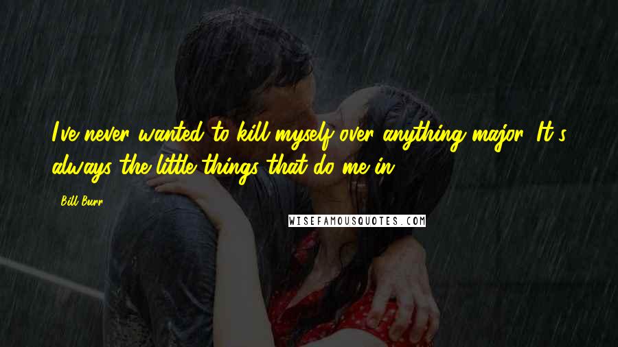 Bill Burr Quotes: I've never wanted to kill myself over anything major. It's always the little things that do me in.