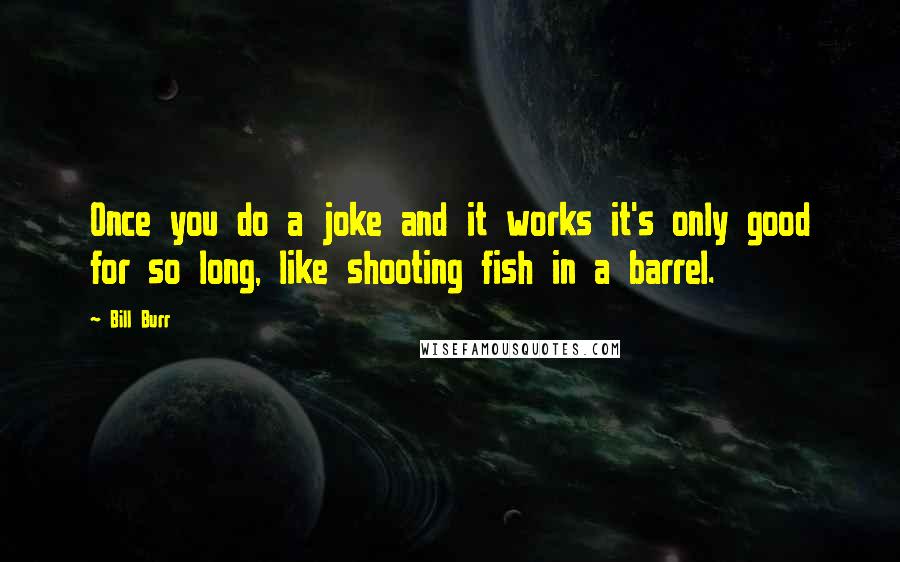 Bill Burr Quotes: Once you do a joke and it works it's only good for so long, like shooting fish in a barrel.