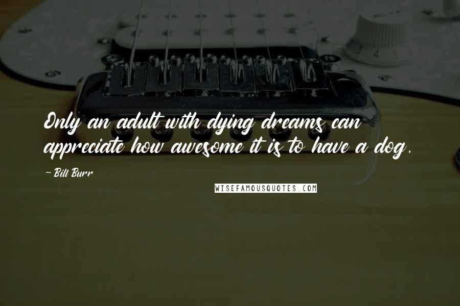 Bill Burr Quotes: Only an adult with dying dreams can appreciate how awesome it is to have a dog.