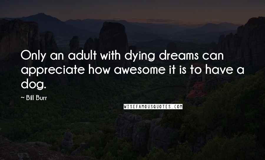 Bill Burr Quotes: Only an adult with dying dreams can appreciate how awesome it is to have a dog.