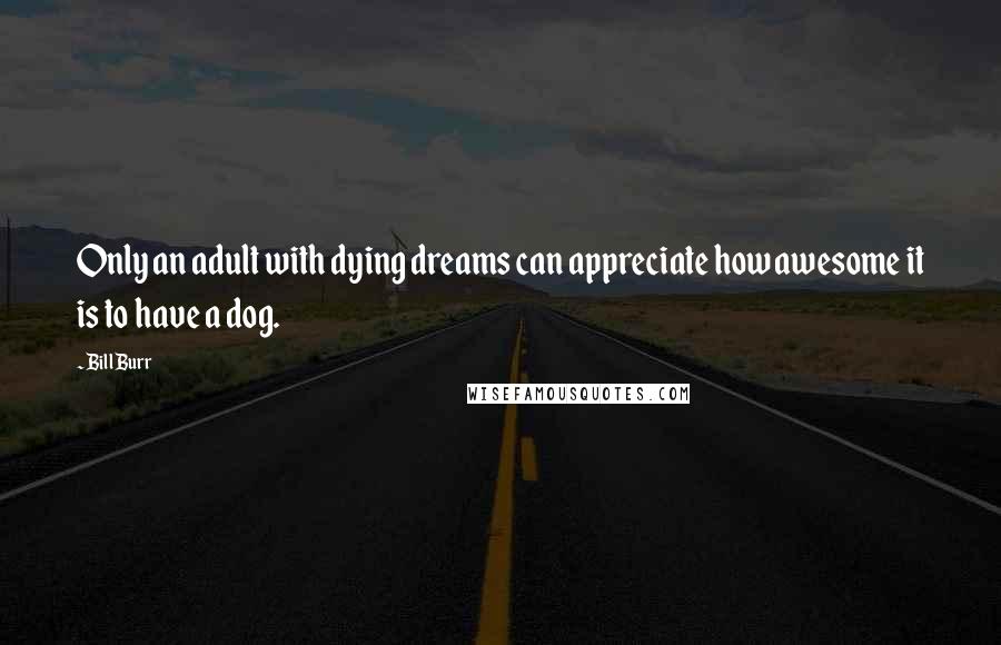 Bill Burr Quotes: Only an adult with dying dreams can appreciate how awesome it is to have a dog.