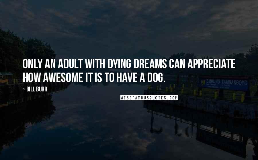 Bill Burr Quotes: Only an adult with dying dreams can appreciate how awesome it is to have a dog.