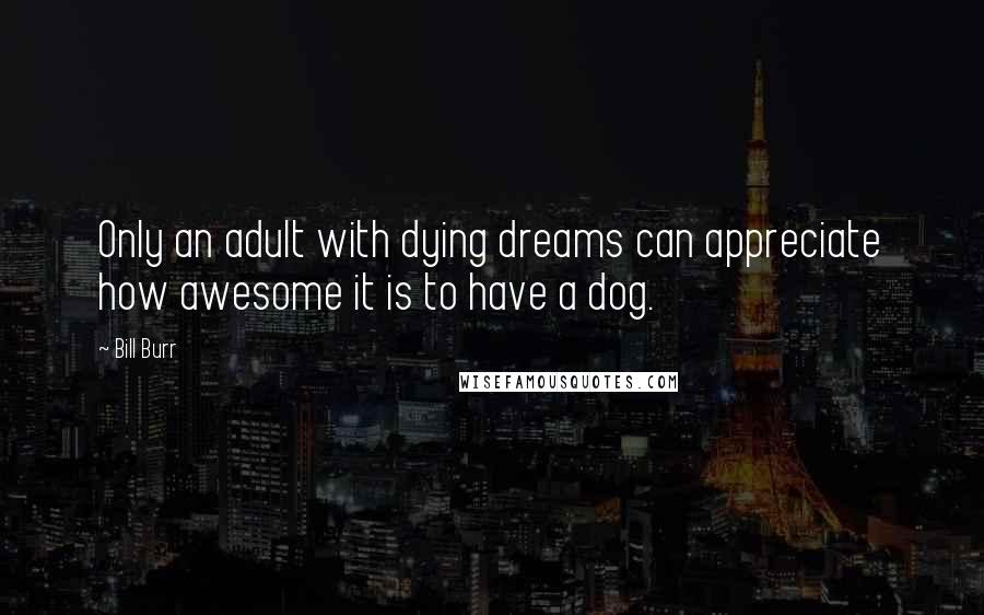 Bill Burr Quotes: Only an adult with dying dreams can appreciate how awesome it is to have a dog.
