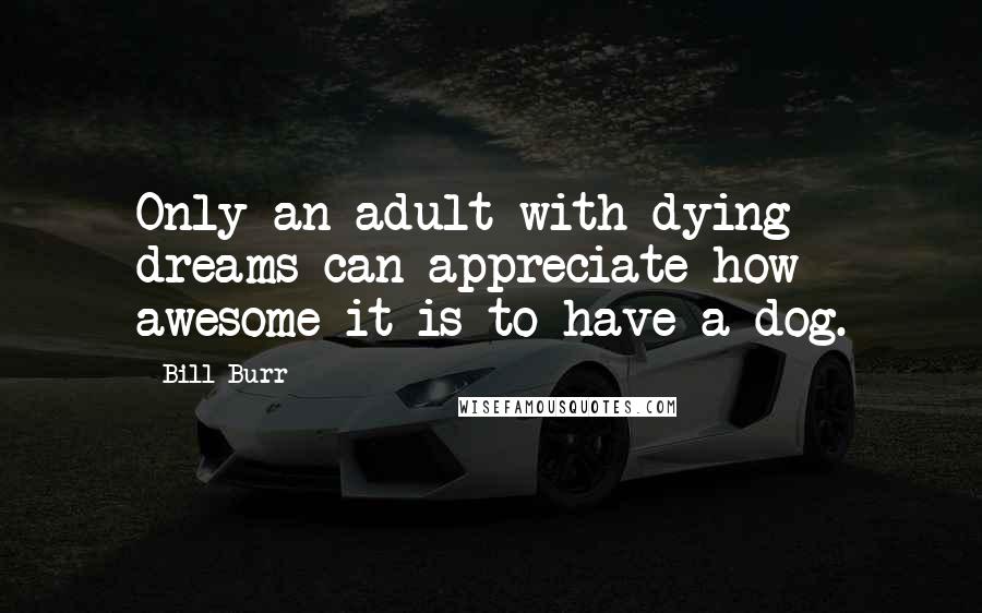 Bill Burr Quotes: Only an adult with dying dreams can appreciate how awesome it is to have a dog.