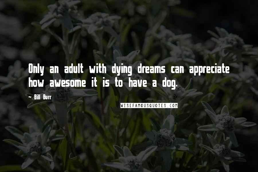 Bill Burr Quotes: Only an adult with dying dreams can appreciate how awesome it is to have a dog.