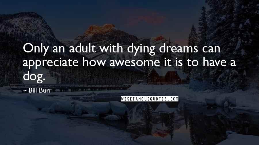 Bill Burr Quotes: Only an adult with dying dreams can appreciate how awesome it is to have a dog.