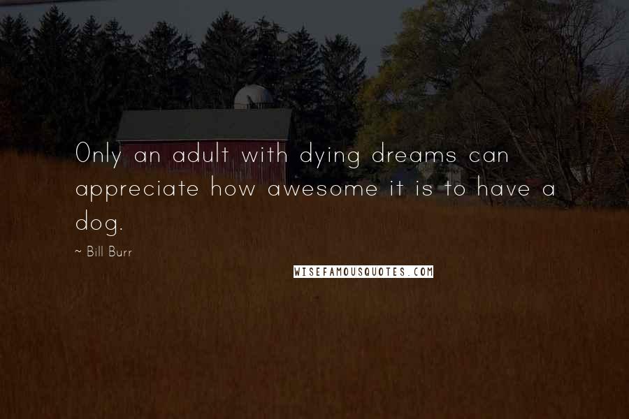 Bill Burr Quotes: Only an adult with dying dreams can appreciate how awesome it is to have a dog.