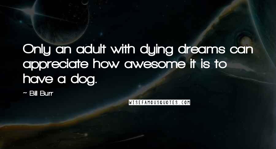 Bill Burr Quotes: Only an adult with dying dreams can appreciate how awesome it is to have a dog.