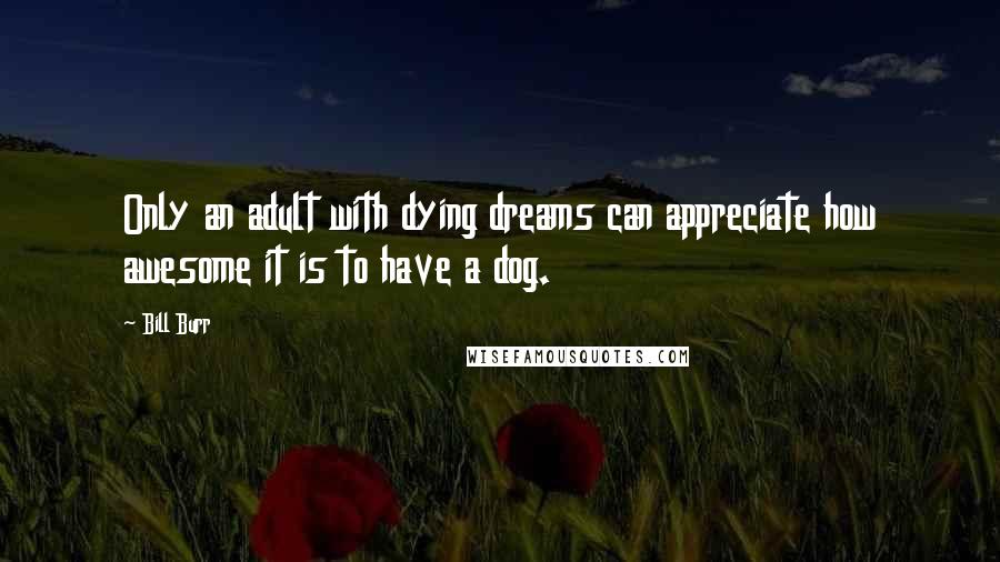 Bill Burr Quotes: Only an adult with dying dreams can appreciate how awesome it is to have a dog.