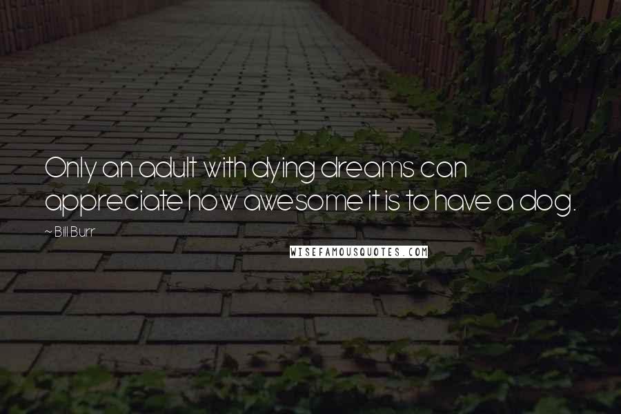 Bill Burr Quotes: Only an adult with dying dreams can appreciate how awesome it is to have a dog.