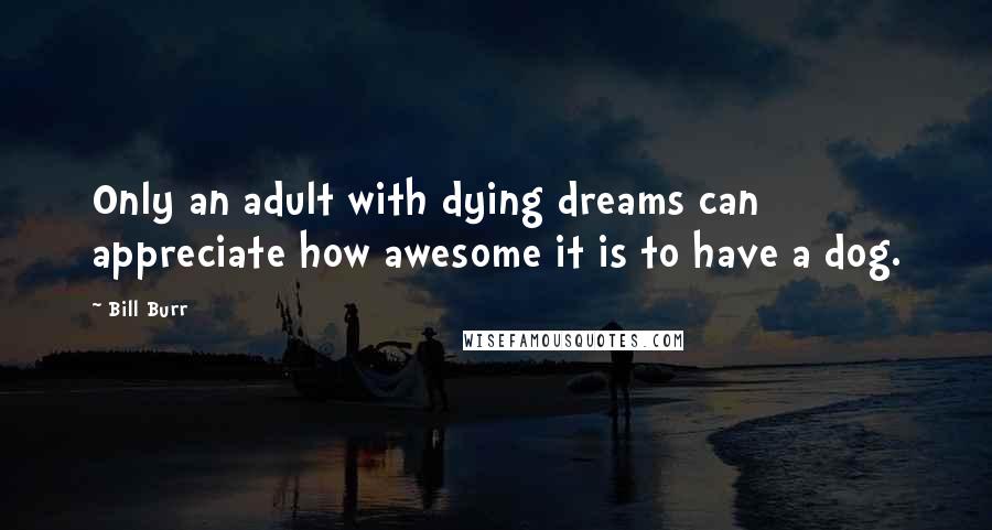 Bill Burr Quotes: Only an adult with dying dreams can appreciate how awesome it is to have a dog.