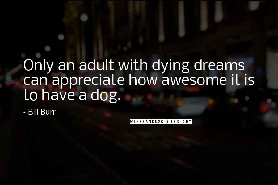 Bill Burr Quotes: Only an adult with dying dreams can appreciate how awesome it is to have a dog.