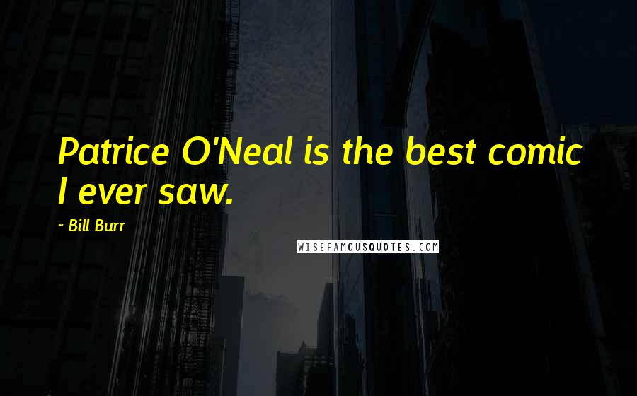 Bill Burr Quotes: Patrice O'Neal is the best comic I ever saw.
