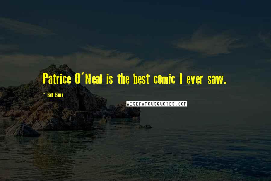Bill Burr Quotes: Patrice O'Neal is the best comic I ever saw.