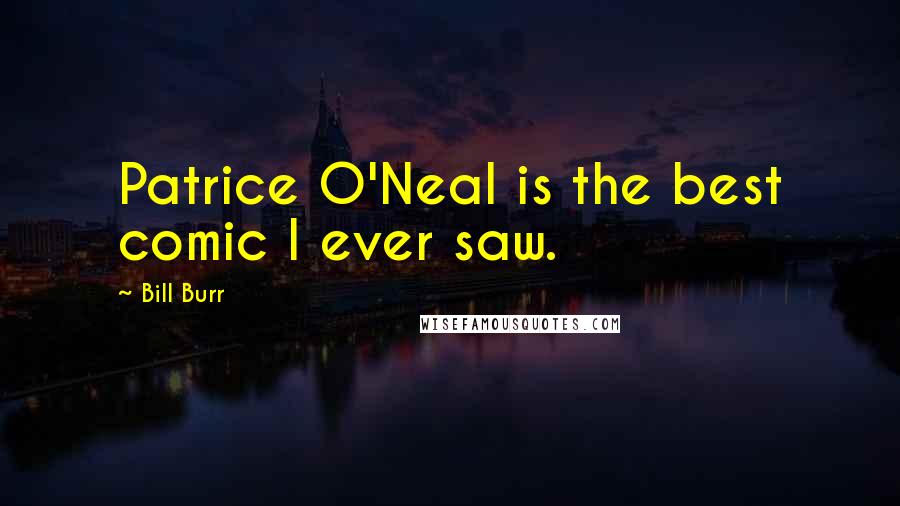 Bill Burr Quotes: Patrice O'Neal is the best comic I ever saw.