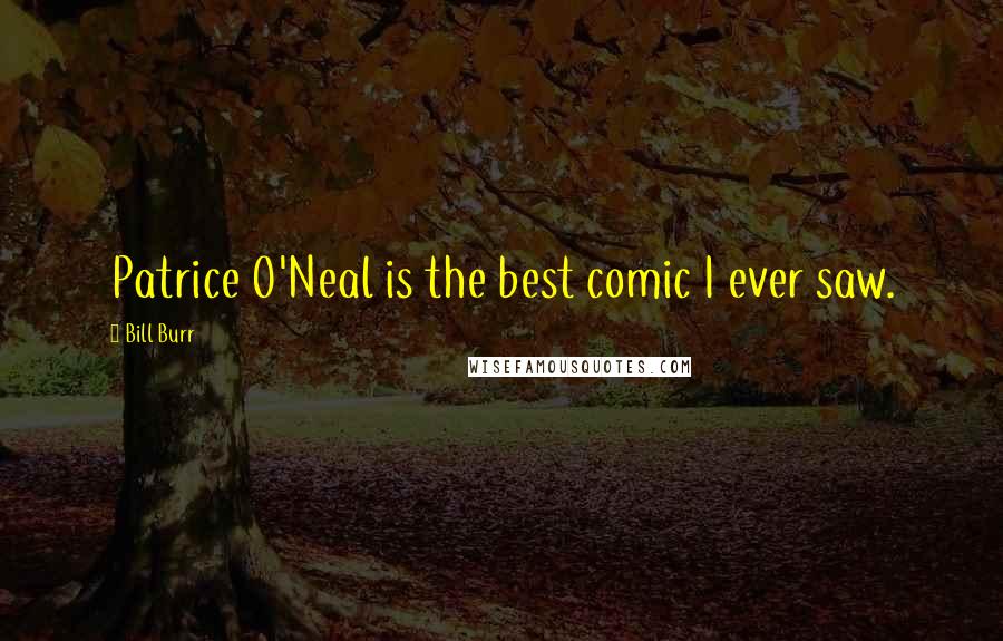 Bill Burr Quotes: Patrice O'Neal is the best comic I ever saw.