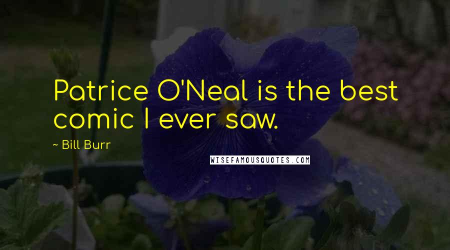 Bill Burr Quotes: Patrice O'Neal is the best comic I ever saw.