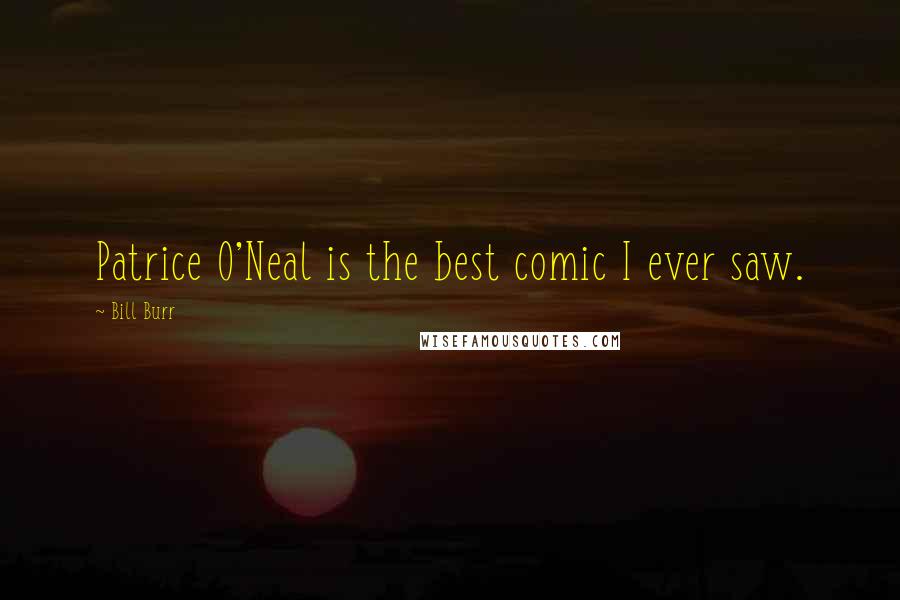 Bill Burr Quotes: Patrice O'Neal is the best comic I ever saw.